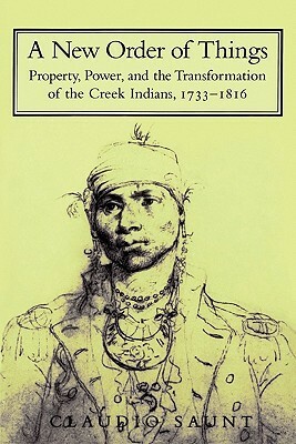 A New Order of Things: Property, Power, and the Transformation of the Creek Indians, 1733 1816 by Frederick E. Hoxie, Claudio Saunt