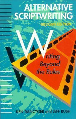 Alternative Scriptwriting: Writing Beyond the Rules by Ken Dancyger