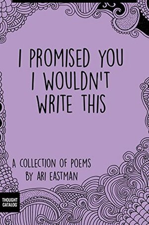 I Promised You I Wouldn't Write This by Ari Eastman