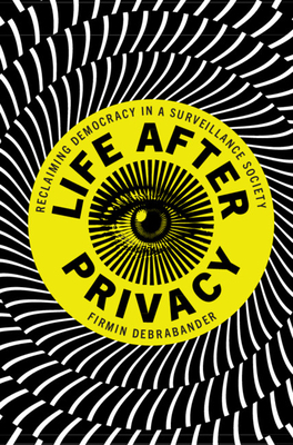 Life After Privacy: Reclaiming Democracy in a Surveillance Society by Firmin Debrabander