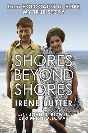 Shores Beyond Shores - from Holocaust to Hope, My True Story: A Bergen-Belsen Survivor's story of Hope over Adversity by Irene Butter, Irene Butter, Kris Holloway, John D. Bidwell