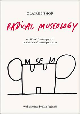 Radical Museology: or, What's Contemporary in Museums of Contemporary Art? by Dan Perjovschi, Claire Bishop