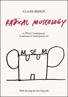 Radical Museology: or, What's Contemporary in Museums of Contemporary Art? by Claire Bishop, Dan Perjovschi