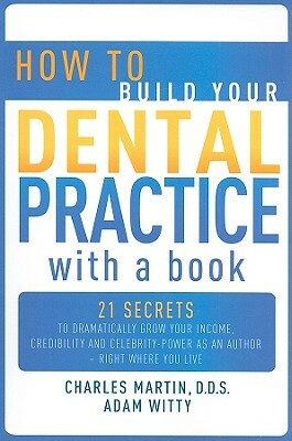 How to Build Your Dental Practice with a Book: 21 Secrets to Dramatically Grow Your Income, Credibility and Celebrity-Power as an Author - Right Where by Adam Witty, Charles Martin