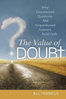 The Value of Doubt: Why Unanswered Questions, Not Unquestioned Answers, Build Faith by Bill Tammeus