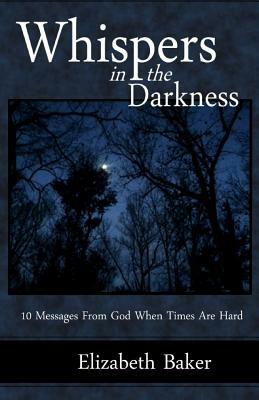 Whispers in the Darkness: 10 Messages From God When Times Are Hard by Elizabeth Baker