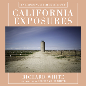 California Exposures: Envisioning Myth and History by Richard White, Jesse Amble White