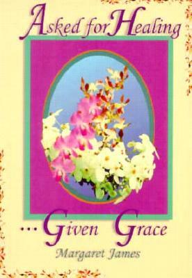 Asked for Healing--: Given Grace by Margaret James