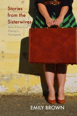 Stories from the Sisterwives: How I Survived Dating a Sociopath by Emily Brown