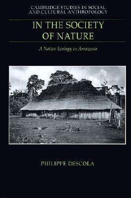 In the Society of Nature: A Native Ecology in Amazonia by Philippe Descola