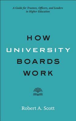 How University Boards Work: A Guide for Trustees, Officers, and Leaders in Higher Education by Robert A. Scott