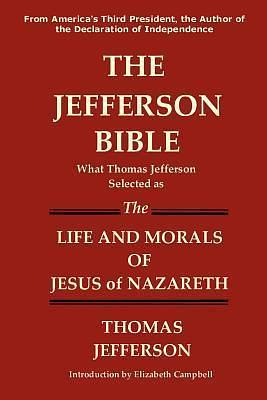 THE JEFFERSON BIBLE What Thomas Jefferson Selected as the Life and Morals of Jesus of Nazareth by Elizabeth Campbell, Thomas Jefferson