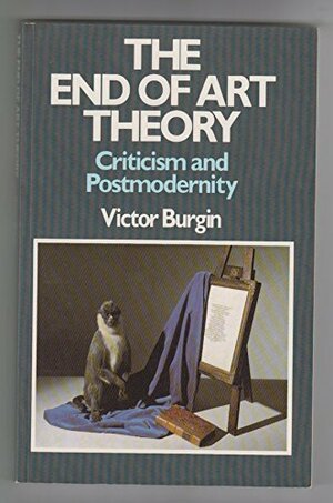 The End Of Art Theory: Criticism And Post Modernity by Victor Burgin