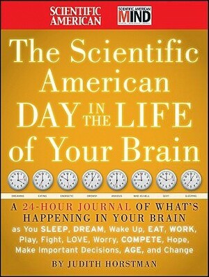 The Scientific American Day in the Life of Your Brain: A 24 Hour Journal of What's Happening in Your Brain as You Sleep, Dream, Wake Up, Eat, Work, Play, Fight, Love, Worry, Compete, Hope, Make Important Decisions, Age and Change by Judith Horstman