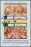 From Cottage to Work Station: The Family's Search for Social Harmony in the Industrial Age by Allan C. Carlson