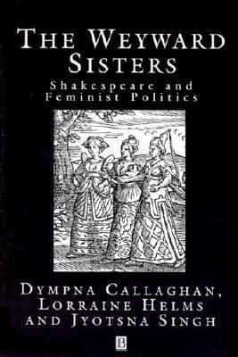 The Weyward Sisters: Shakespeare and Feminist Politics by Dympna Callaghan, Lorraine Helms, Jyotsna G. Singh