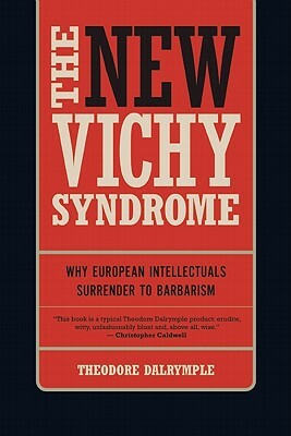 The New Vichy Syndrome: Why European Intellectuals Surrender to Barbarism by Theodore Dalrymple