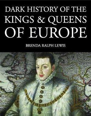 Dark History of the Kings and Queens of Europe by Brenda Ralph Lewis, Brenda Ralph Lewis