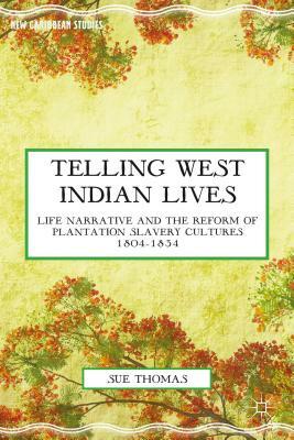 Telling West Indian Lives: Life Narrative and the Reform of Plantation Slavery Cultures 1804-1834 by S. Thomas
