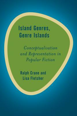 Island Genres, Genre Islands: Conceptualisation and Representation in Popular Fiction by Ralph Crane, Lisa Fletcher