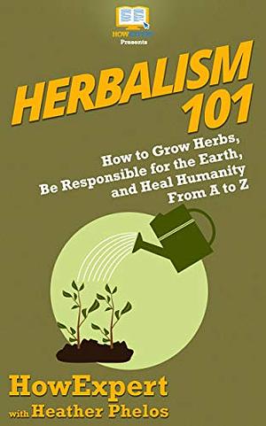 Herbalism 101: How to Grow Herbs, Learn About Holistic Health, and Become a Herbalist From A to Z by HowExpert