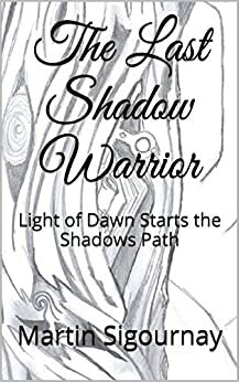The Last Shadow Warrior: Light of Dawn Starts the Shadows Path (Book 1) by Martin Sigournay