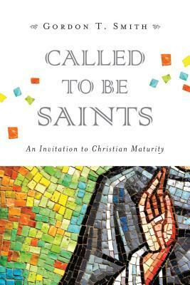 Called to Be Saints: An Invitation to Christian Maturity by Gordon T. Smith