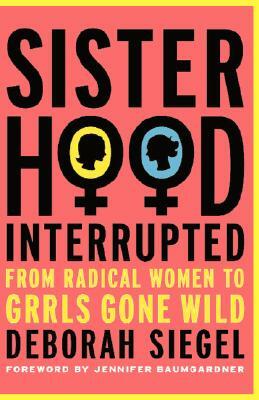 Sisterhood, Interrupted: From Radical Women to Grrls Gone Wild by Deborah Siegel