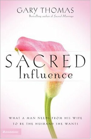 Sacred Influence: What a Man Needs from His Wife to Be the Husband She Wants by Gary L. Thomas