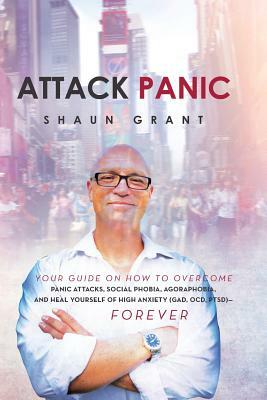 Attack Panic: Your Guide on How to Overcome Panic Attacks, Social Phobia, Agoraphobia, and Heal Yourself of High Anxiety (Gad, Ocd, by Shaun Grant