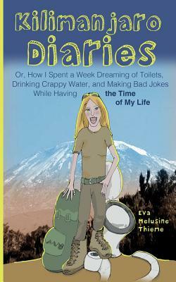 Kilimanjaro Diaries: Or, How I Spent a Week Dreaming of Toilets, Drinking Crappy Water, and Making Bad Jokes While Having the Time of My Li by Eva Melusine Thieme