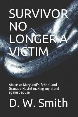 Survivor No Longer a Victim: Abuse at Maryland's School and Granada Hostel making my stand against abuse by D. W. Smith