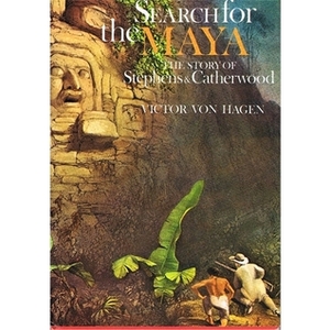 Search for the Maya: The Story of Stephens and Catherwood by Victor Wolfgang von Hagen