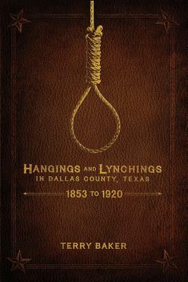 Hangings and Lynchings in Dallas County, Texas: 1853 to 1920 by Terry Baker