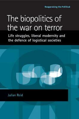 The Biopolitics of the War on Terror: Life Struggles, Liberal Modernity and the Defence of Logistical Societies by Julian Reid