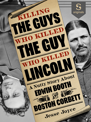 Killing the Guys Who Killed the Guy Who Killed Lincoln by Jesse Joyce