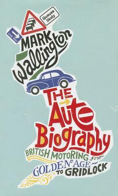 The Auto Biography British Motoring from Golden Age to Gridlock by Mark Wallington