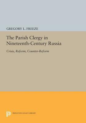 The Parish Clergy in Nineteenth-Century Russia: Crisis, Reform, Counter-Reform by Gregory L. Freeze