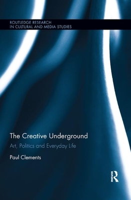 The Creative Underground: Art, Politics and Everyday Life by Paul Clements