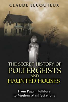 The Secret History of Poltergeists and Haunted Houses: From Pagan Folklore to Modern Manifestations by Claude Lecouteux