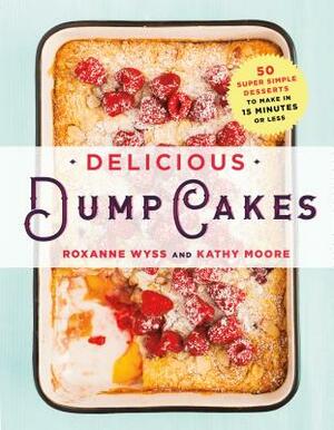 Delicious Dump Cakes: 50 Super Simple Desserts to Make in 15 Minutes or Less by Kathy Moore, Roxanne Wyss