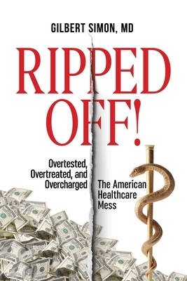 Ripped Off!: Overtested, Overtreated and Overcharged, the American Healthcare Mess by Gilbert Simon