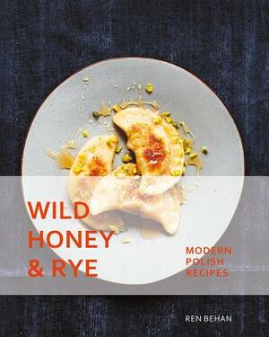 Wild Honey and Rye: Modern Polish Recipes by Ren Behan