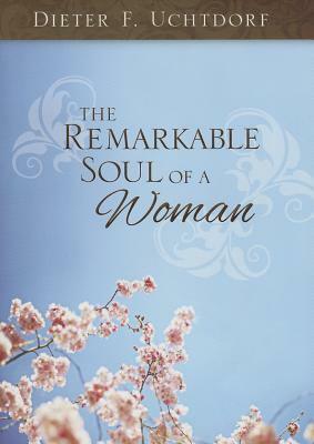 The Remarkable Soul of a Woman by Dieter F. Uchtdorf