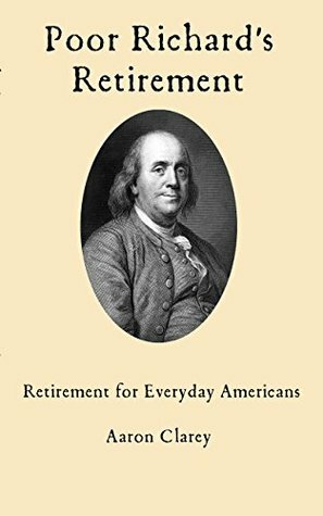 Poor Richard's Retirement: Retirement for Everyday Americans by Aaron Clarey