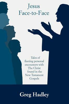 Jesus Face-to-Face: Tales of fleeting personal encounters with The Christ found in the New Testament Gospels by 