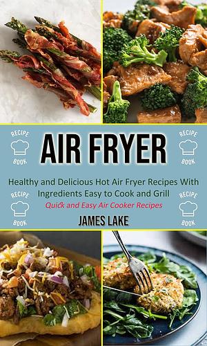Air Fryer: Healthy and Delicious Hot Air Fryer Recipes With Ingredients Easy to Cook and Grill by James Lake