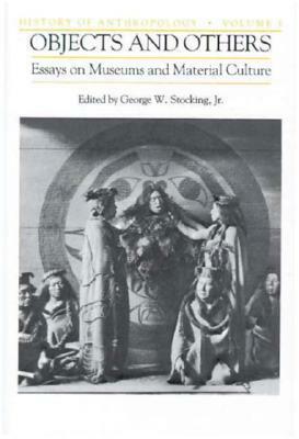 Objects and Others: Essays on Museums and Material Culture by George W. Stocking Jr.