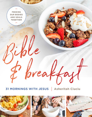 Bible and Breakfast: 31 Mornings with Jesus--Feeding Our Bodies and Souls Together by Asheritah Ciuciu