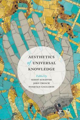 Aesthetics of Universal Knowledge by Pasquale Gagliardi, Simon Schaffer, John Tresch